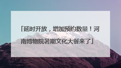 延时开放，增加预约数量！河南博物院暑期文化大餐来了
