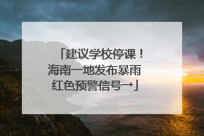 建议学校停课！海南一地发布暴雨红色预警信号→