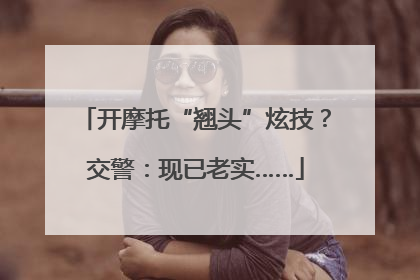 开摩托“翘头”炫技？交警：现已老实……
