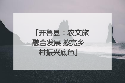 开鲁县：农文旅融合发展 擦亮乡村振兴底色