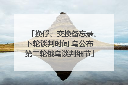 换俘、交换备忘录、下轮谈判时间 乌公布第二轮俄乌谈判细节