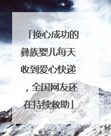 换心成功的彝族婴儿每天收到爱心快递，全国网友还在持续救助