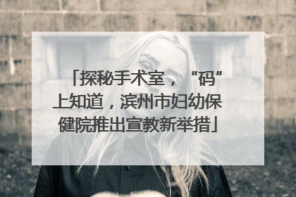 探秘手术室，“码”上知道，滨州市妇幼保健院推出宣教新举措