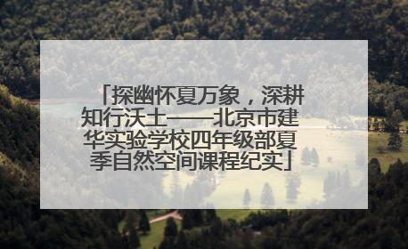 探幽怀夏万象，深耕知行沃土——北京市建华实验学校四年级部夏季自然空间课程纪实