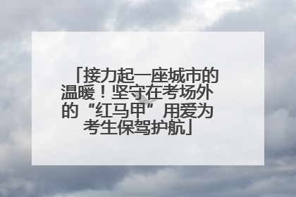 接力起一座城市的温暖！坚守在考场外的“红马甲”用爱为考生保驾护航