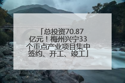 总投资70.87亿元！梅州兴宁33个重点产业项目集中签约、开工、竣工