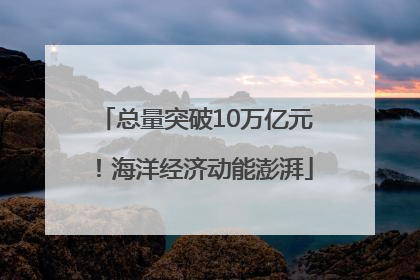 总量突破10万亿元！海洋经济动能澎湃