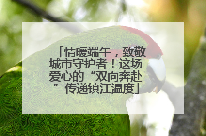情暖端午，致敬城市守护者！这场爱心的“双向奔赴”传递镇江温度