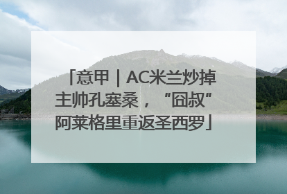 意甲｜AC米兰炒掉主帅孔塞桑，“囧叔”阿莱格里重返圣西罗