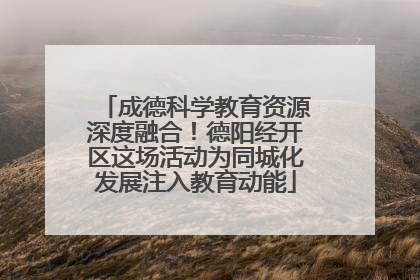 成德科学教育资源深度融合！德阳经开区这场活动为同城化发展注入教育动能