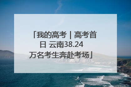 我的高考｜高考首日 云南38.24万名考生奔赴考场