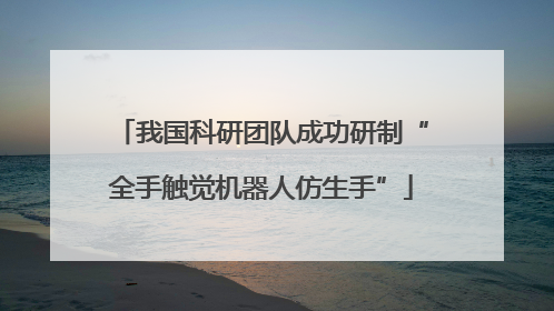 我国科研团队成功研制“全手触觉机器人仿生手”