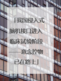 我国侵入式脑机接口进入临床试验阶段——意念控物已在路上