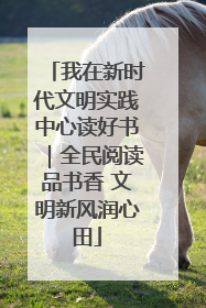我在新时代文明实践中心读好书｜全民阅读品书香 文明新风润心田