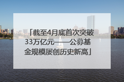 截至4月底首次突破33万亿元——公募基金规模屡创历史新高