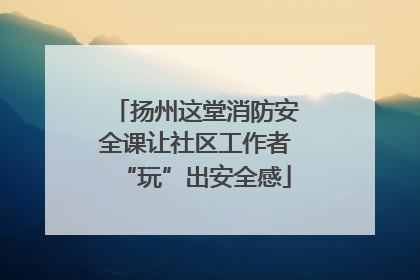 扬州这堂消防安全课让社区工作者“玩”出安全感