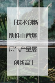 技术创新助推山西煤层气产量屡创新高