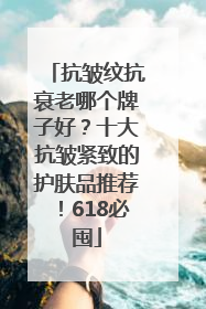 抗皱纹抗衰老哪个牌子好？十大抗皱紧致的护肤品推荐！618必囤