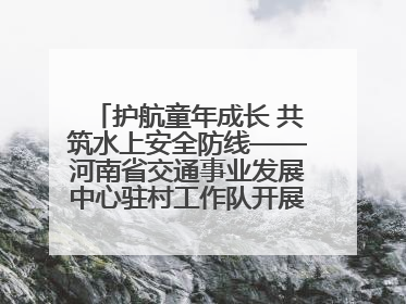 护航童年成长 共筑水上安全防线——河南省交通事业发展中心驻村工作队开展水上交通安全知识进校园活动