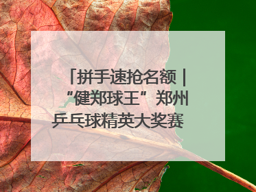 拼手速抢名额｜“健郑球王”郑州乒乓球精英大奖赛报名火热