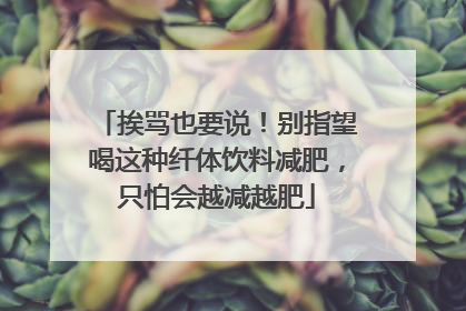 挨骂也要说！别指望喝这种纤体饮料减肥，只怕会越减越肥