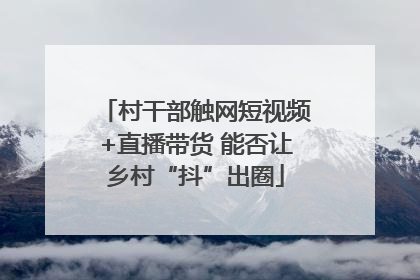 村干部触网短视频+直播带货 能否让乡村“抖”出圈