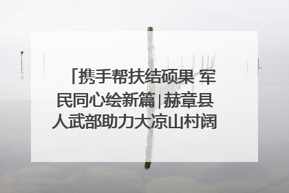 携手帮扶结硕果 军民同心绘新篇∣赫章县人武部助力大凉山村阔步乡村振兴路