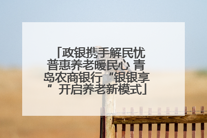 政银携手解民忧 普惠养老暖民心 青岛农商银行“银银享”开启养老新模式