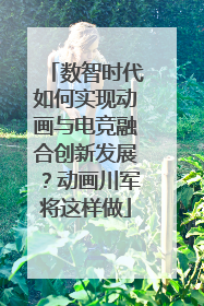 数智时代如何实现动画与电竞融合创新发展？动画川军将这样做