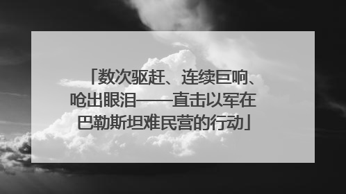 数次驱赶、连续巨响、呛出眼泪——直击以军在巴勒斯坦难民营的行动