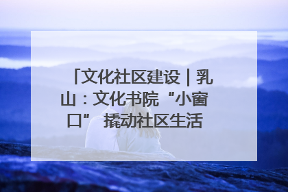 文化社区建设｜乳山：文化书院“小窗口” 撬动社区生活“大幸福”