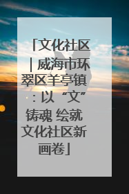 文化社区｜威海市环翠区羊亭镇：以“文”铸魂 绘就文化社区新画卷