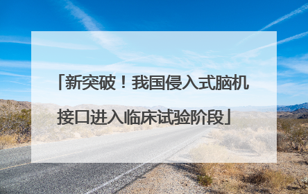 新突破！我国侵入式脑机接口进入临床试验阶段