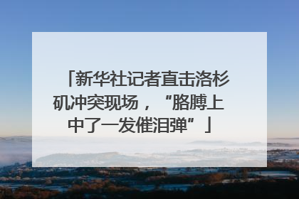 新华社记者直击洛杉矶冲突现场，“胳膊上中了一发催泪弹”