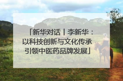 新华对话丨李新华：以科技创新与文化传承引领中医药品牌发展