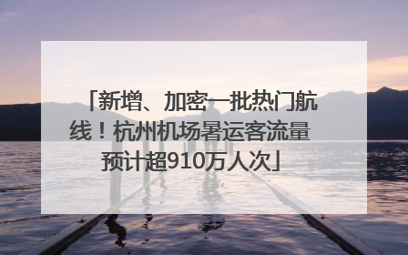 新增、加密一批热门航线！杭州机场暑运客流量预计超910万人次