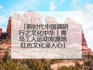 新时代中国调研行之文化中华丨青岛工人运动发源地红色文化浸人心