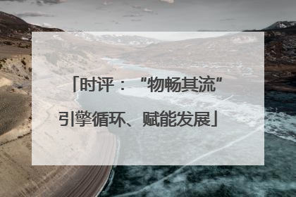 时评：“物畅其流”引擎循环、赋能发展