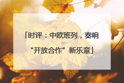 时评：中欧班列，奏响“开放合作”新乐章