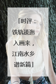 时评：铁轨逶迤入画来，江南水乡谱新篇