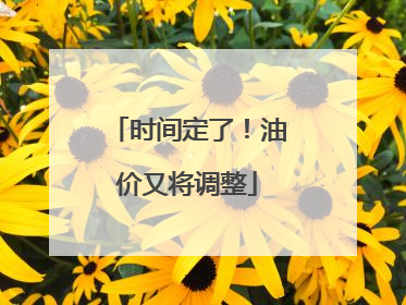 时间定了！油价又将调整