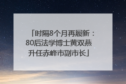 时隔8个月再履新：80后法学博士黄双燕升任赤峰市副市长