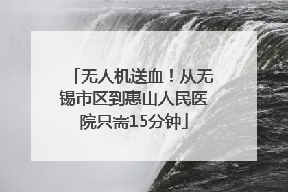 无人机送血！从无锡市区到惠山人民医院只需15分钟