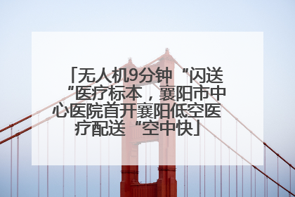 无人机9分钟“闪送“医疗标本，襄阳市中心医院首开襄阳低空医疗配送“空中快