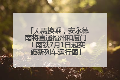 无需换乘，安永德南将直通福州和厦门！南铁7月1日起实施新列车运行图