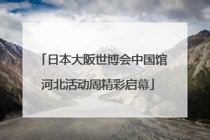 日本大阪世博会中国馆河北活动周精彩启幕