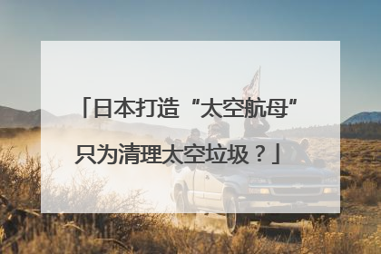 日本打造“太空航母”只为清理太空垃圾？
