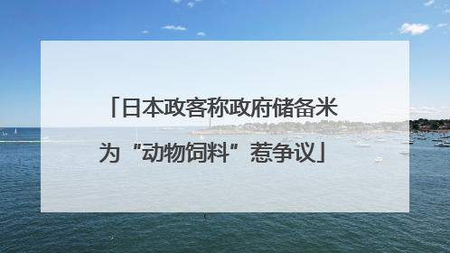 日本政客称政府储备米为“动物饲料”惹争议