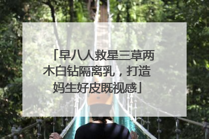 早八人救星三草两木白钻隔离乳，打造妈生好皮既视感