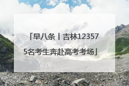早八条丨吉林123575名考生奔赴高考考场